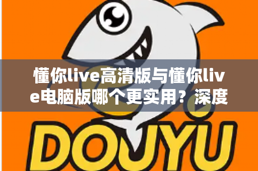 懂你live高清版与懂你live电脑版哪个更实用？深度评测帮你做出明智选择