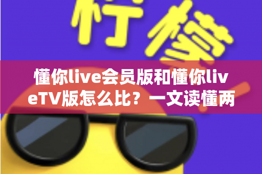 懂你live会员版和懂你liveTV版怎么比?一文读懂两大版本的核心差异与选择指南 懂你live会员版和懂你liveTV版怎么比?一文读懂两大版本的核心差异与选择指南