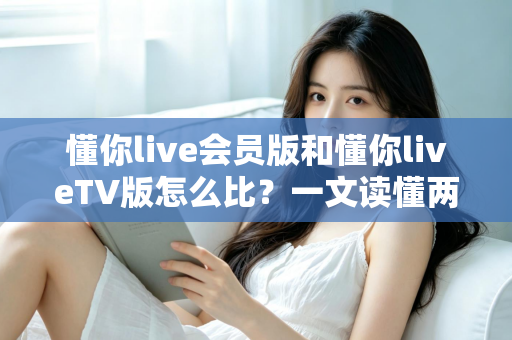懂你live会员版和懂你liveTV版怎么比?一文读懂两大版本的核心差异与选择指南 懂你live会员版和懂你liveTV版怎么比?一文读懂两大版本的核心差异与选择指南