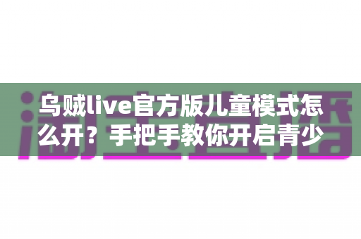 乌贼live官方版儿童模式怎么开?手把手教你开启青少年守护功能,给孩子一个绿色安全的直播观看环境 乌贼live官方版儿童模式怎么开?手把手教你开启青少年守护功能,给孩子一个绿色安全的直播观看环境