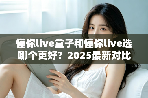 懂你live盒子和懂你live选哪个更好？2025最新对比评测与选购指南一文看懂
