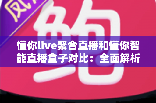 懂你live聚合直播和懂你智能直播盒子对比:全面解析两大直播方案,帮你选对不掉坑 懂你live聚合直播和懂你智能直播盒子对比:全面解析两大直播方案,帮你选对不掉坑