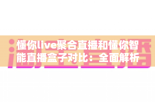 懂你live聚合直播和懂你智能直播盒子对比:全面解析两大直播方案,帮你选对不掉坑 懂你live聚合直播和懂你智能直播盒子对比:全面解析两大直播方案,帮你选对不掉坑