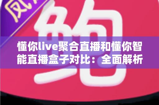 懂你live聚合直播和懂你智能直播盒子对比:全面解析两大直播方案,帮你选对不掉坑 懂你live聚合直播和懂你智能直播盒子对比:全面解析两大直播方案,帮你选对不掉坑