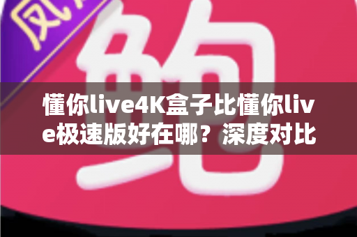 懂你live4K盒子比懂你live极速版好在哪?深度对比解析,看完这篇不再纠结怎么选 懂你live4K盒子比懂你live极速版好在哪?深度对比解析,看完这篇不再纠结怎么选