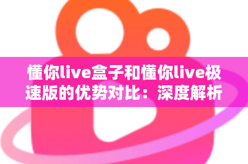 懂你live盒子和懂你live极速版的优势对比:深度解析两大版本差异,助你轻松选出最佳观影搭档 懂你live盒子和懂你live极速版的优势对比:深度解析两大版本差异,助你轻松选出最佳观影搭档