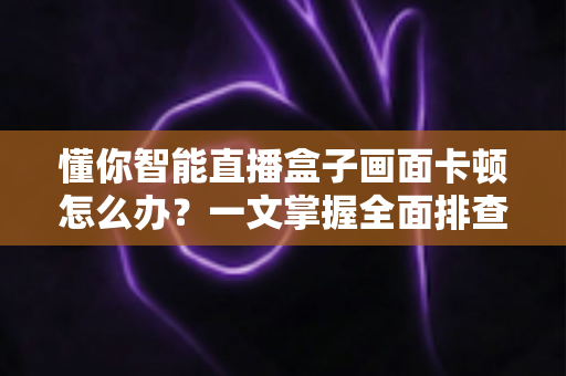 懂你智能直播盒子画面卡顿怎么办？一文掌握全面排查方案与实用优化技巧