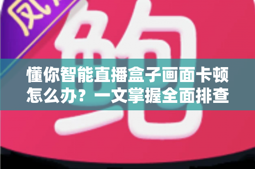 懂你智能直播盒子画面卡顿怎么办？一文掌握全面排查方案与实用优化技巧