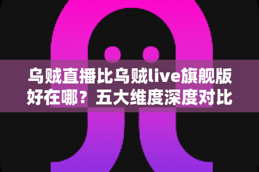乌贼直播比乌贼live旗舰版好在哪?五大维度深度对比,帮你选对版本不踩坑 乌贼直播比乌贼live旗舰版好在哪?五大维度深度对比,帮你选对版本不踩坑
