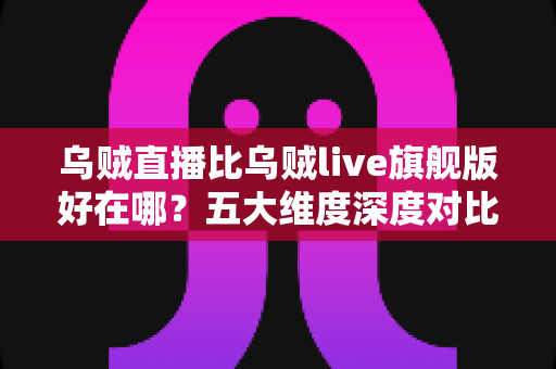 乌贼直播比乌贼live旗舰版好在哪?五大维度深度对比,帮你选对版本不踩坑 乌贼直播比乌贼live旗舰版好在哪?五大维度深度对比,帮你选对版本不踩坑