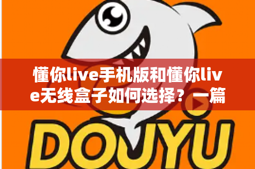 懂你live手机版和懂你live无线盒子如何选择？一篇帮你避坑的实用选购指南