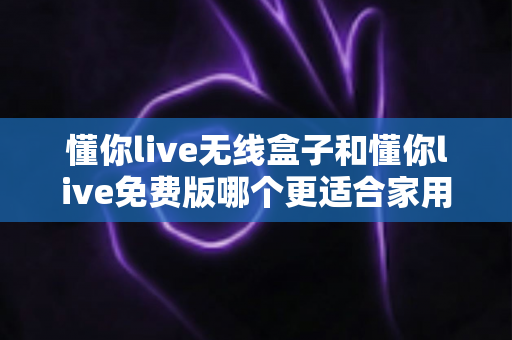 懂你live无线盒子和懂你live免费版哪个更适合家用?一篇文章帮你选对家庭K歌方案 懂你live无线盒子和懂你live免费版哪个更适合家用?一篇文章帮你选对家庭K歌方案