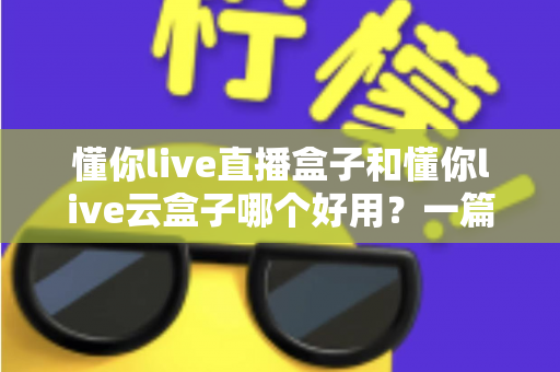 懂你live直播盒子和懂你live云盒子哪个好用?一篇看懂两款设备的区别与选购指南 懂你live直播盒子和懂你live云盒子哪个好用?一篇看懂两款设备的区别与选购指南