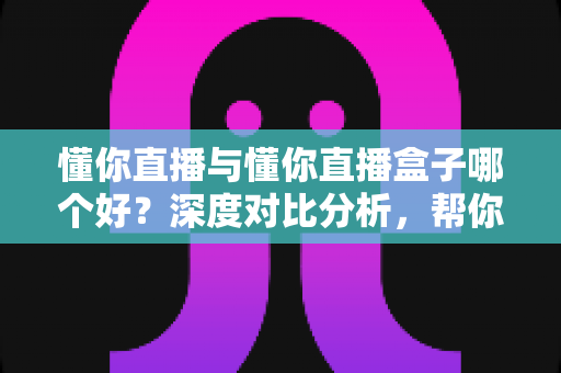 懂你直播与懂你直播盒子哪个好?深度对比分析,帮你选对不踩坑 懂你直播与懂你直播盒子哪个好?深度对比分析,帮你选对不踩坑