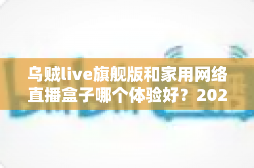 乌贼live旗舰版和家用网络直播盒子哪个体验好?2025年直播设备深度对比全解析 乌贼live旗舰版和家用网络直播盒子哪个体验好?2025年直播设备深度对比全解析