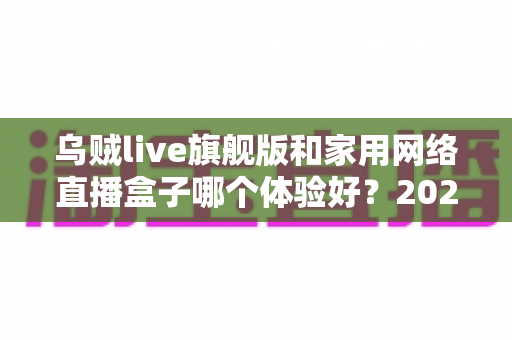 乌贼live旗舰版和家用网络直播盒子哪个体验好？2025年直播设备深度对比全解析