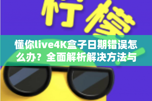 懂你live4K盒子日期错误怎么办？全面解析解决方法与预防技巧一文搞定