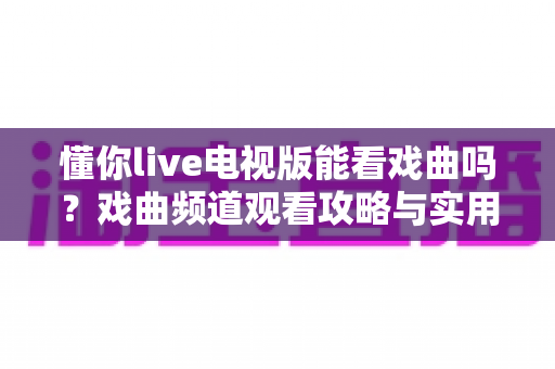 懂你live电视版能看戏曲吗?戏曲频道观看攻略与实用指南全解析 懂你live电视版能看戏曲吗?戏曲频道观看攻略与实用指南全解析