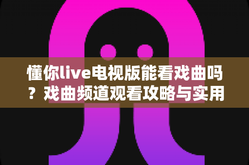 懂你live电视版能看戏曲吗?戏曲频道观看攻略与实用指南全解析 懂你live电视版能看戏曲吗?戏曲频道观看攻略与实用指南全解析