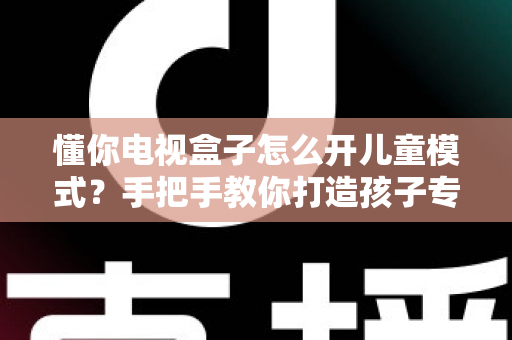 懂你电视盒子怎么开儿童模式?手把手教你打造孩子专属的安全观影空间 懂你电视盒子怎么开儿童模式?手把手教你打造孩子专属的安全观影空间