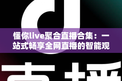 懂你live聚合直播合集:一站式畅享全网直播的智能观播神器 懂你live聚合直播合集:一站式畅享全网直播的智能观播神器