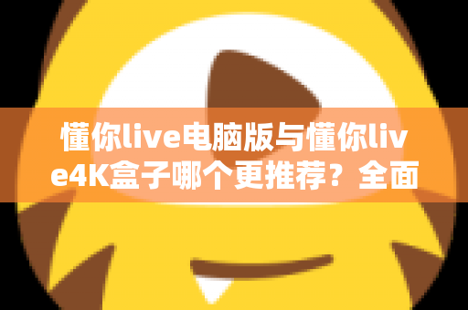 懂你live电脑版与懂你live4K盒子哪个更推荐?全面解析帮你选对设备 懂你live电脑版与懂你live4K盒子哪个更推荐?全面解析帮你选对设备
