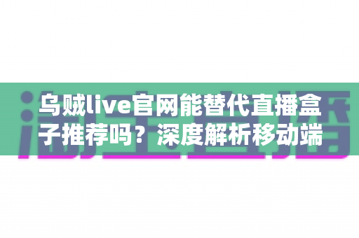 乌贼live官网能替代直播盒子推荐吗？深度解析移动端观赛的最佳选择与实用指南