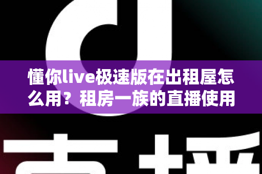 懂你live极速版在出租屋怎么用？租房一族的直播使用全攻略