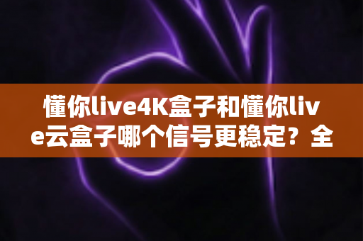 懂你live4K盒子和懂你live云盒子哪个信号更稳定?全面深度对比评测帮你选出最适合的家庭观影利器 懂你live4K盒子和懂你live云盒子哪个信号更稳定?全面深度对比评测帮你选出最适合的家庭观影利器
