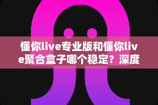 懂你live专业版和懂你live聚合盒子哪个稳定?深度对比测评与选购避坑指南 懂你live专业版和懂你live聚合盒子哪个稳定?深度对比测评与选购避坑指南