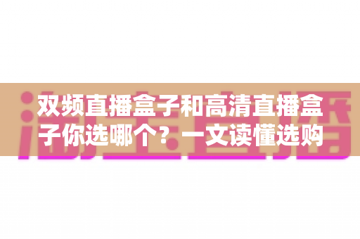 双频直播盒子和高清直播盒子你选哪个?一文读懂选购要点,告别纠结 双频直播盒子和高清直播盒子你选哪个?一文读懂选购要点,告别纠结