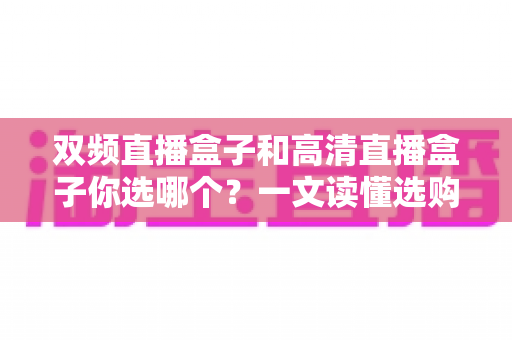 双频直播盒子和高清直播盒子你选哪个?一文读懂选购要点,告别纠结 双频直播盒子和高清直播盒子你选哪个?一文读懂选购要点,告别纠结