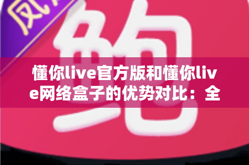 懂你live官方版和懂你live网络盒子的优势对比:全面解析两种观看方案,帮你找到最佳选择 懂你live官方版和懂你live网络盒子的优势对比:全面解析两种观看方案,帮你找到最佳选择