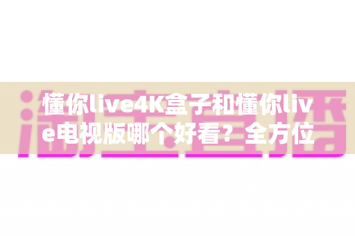 懂你live4K盒子和懂你live电视版哪个好看？全方位深度对比，帮你选出最合适的观看方案