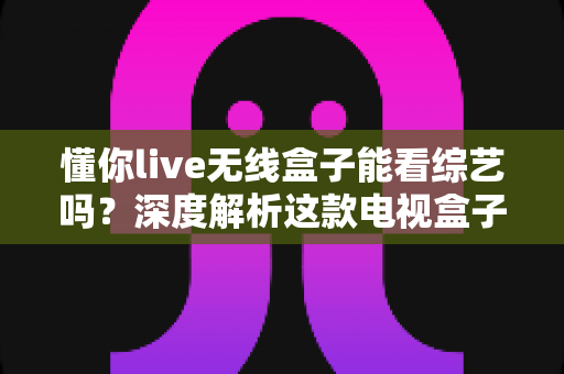 懂你live无线盒子能看综艺吗?深度解析这款电视盒子的综艺观看功能与使用体验 懂你live无线盒子能看综艺吗?深度解析这款电视盒子的综艺观看功能与使用体验