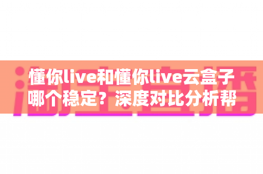 懂你live和懂你live云盒子哪个稳定？深度对比分析帮你选对直播工具