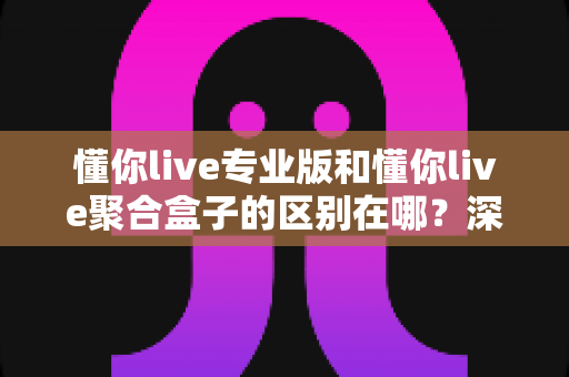 懂你live专业版和懂你live聚合盒子的区别在哪?深度解析核心差异与选购指南 懂你live专业版和懂你live聚合盒子的区别在哪?深度解析核心差异与选购指南