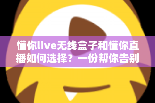 懂你live无线盒子和懂你直播如何选择？一份帮你告别纠结的完整选购指南