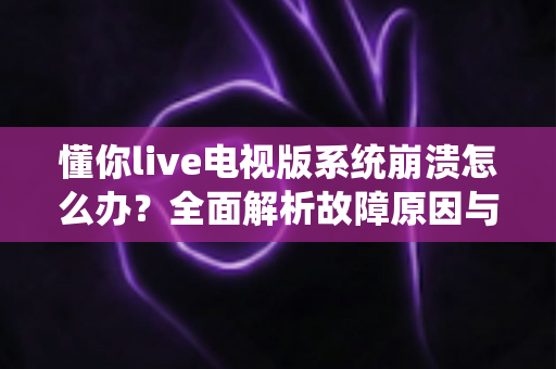 懂你live电视版系统崩溃怎么办？全面解析故障原因与实用解决方案指南