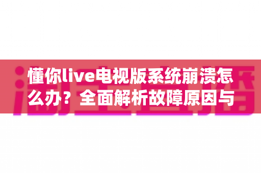 懂你live电视版系统崩溃怎么办？全面解析故障原因与实用解决方案指南