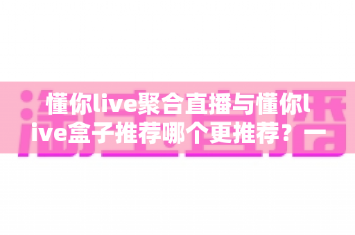懂你live聚合直播与懂你live盒子推荐哪个更推荐?一文读懂两种直播方式的优劣与选择指南 懂你live聚合直播与懂你live盒子推荐哪个更推荐?一文读懂两种直播方式的优劣与选择指南