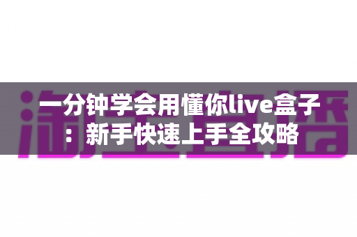 一分钟学会用懂你live盒子:新手快速上手全攻略 一分钟学会用懂你live盒子:新手快速上手全攻略