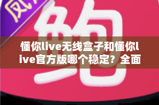 懂你live无线盒子和懂你live官方版哪个稳定？全面对比解析助你告别直播卡顿烦恼