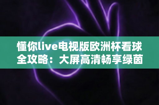 懂你live电视版欧洲杯看球全攻略:大屏高清畅享绿茵盛宴,解锁客厅观赛新体验 懂你live电视版欧洲杯看球全攻略:大屏高清畅享绿茵盛宴,解锁客厅观赛新体验
