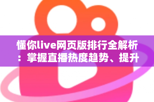 懂你live网页版排行全解析:掌握直播热度趋势、提升观看体验的实用指南 懂你live网页版排行全解析:掌握直播热度趋势、提升观看体验的实用指南