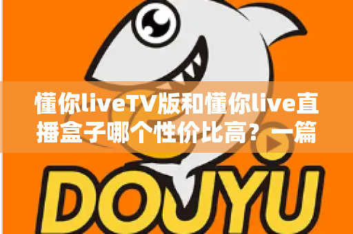 懂你liveTV版和懂你live直播盒子哪个性价比高?一篇看懂两者差异的深度选购指南 懂你liveTV版和懂你live直播盒子哪个性价比高?一篇看懂两者差异的深度选购指南