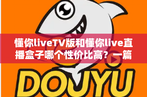 懂你liveTV版和懂你live直播盒子哪个性价比高?一篇看懂两者差异的深度选购指南 懂你liveTV版和懂你live直播盒子哪个性价比高?一篇看懂两者差异的深度选购指南
