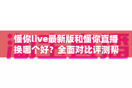 懂你live最新版和懂你直播换哪个好?全面对比评测帮你做出最佳选择 懂你live最新版和懂你直播换哪个好?全面对比评测帮你做出最佳选择