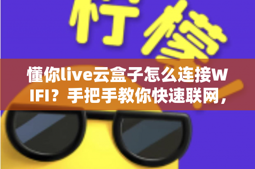 懂你live云盒子怎么连接WIFI?手把手教你快速联网,畅享高清直播不卡顿 懂你live云盒子怎么连接WIFI?手把手教你快速联网,畅享高清直播不卡顿