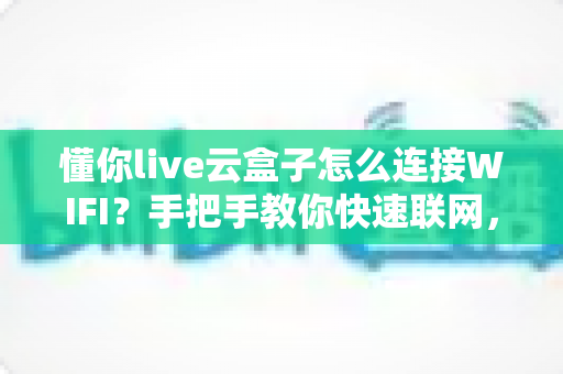 懂你live云盒子怎么连接WIFI?手把手教你快速联网,畅享高清直播不卡顿 懂你live云盒子怎么连接WIFI?手把手教你快速联网,畅享高清直播不卡顿
